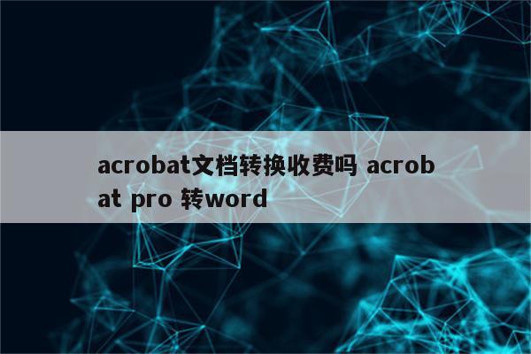 acrobat文档转换收费吗 acrobat pro 转word