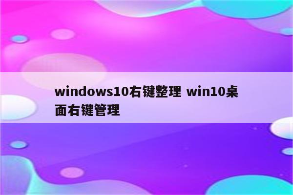 windows10右键整理 win10桌面右键管理