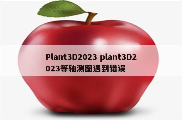 Plant3D2023 plant3D2023等轴测图遇到错误