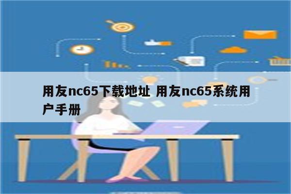 用友nc65下载地址 用友nc65系统用户手册