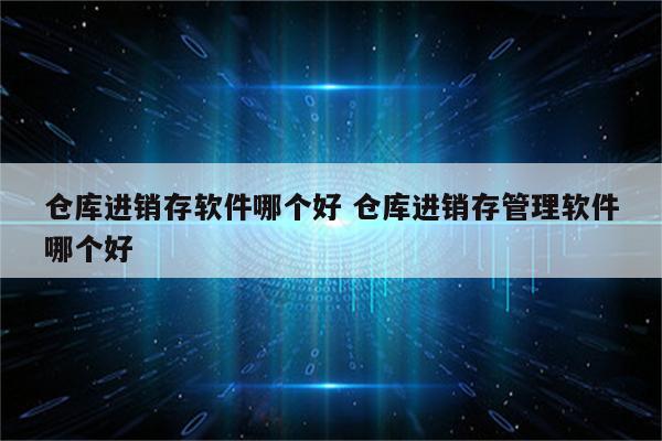 仓库进销存软件哪个好 仓库进销存管理软件哪个好