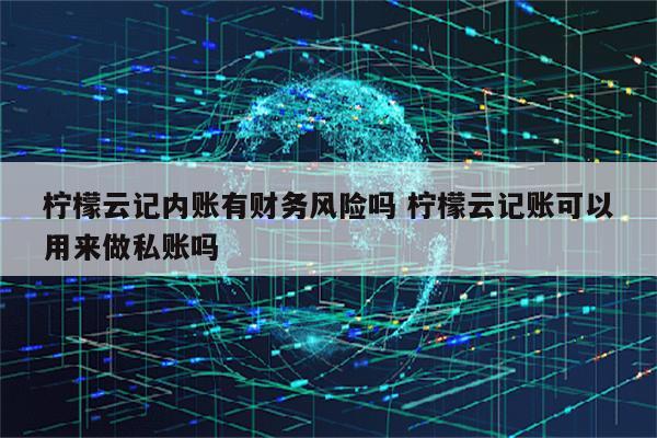 柠檬云记内账有财务风险吗 柠檬云记账可以用来做私账吗