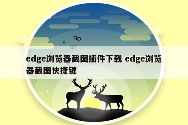 edge浏览器截图插件下载 edge浏览器截图快捷键