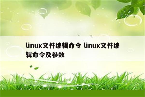 linux文件编辑命令 linux文件编辑命令及参数