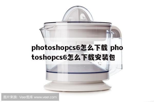 photoshopcs6怎么下载 photoshopcs6怎么下载安装包