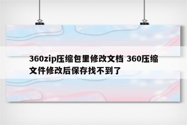 360zip压缩包里修改文档 360压缩文件修改后保存找不到了