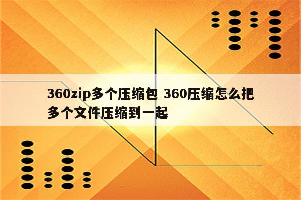 360zip多个压缩包 360压缩怎么把多个文件压缩到一起