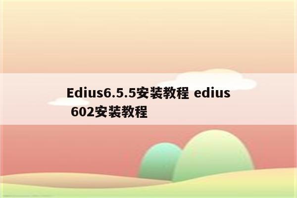 Edius6.5.5安装教程 edius 602安装教程