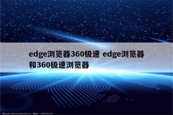 edge浏览器360极速 edge浏览器和360极速浏览器