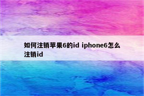 如何注销苹果6的id iphone6怎么注销id