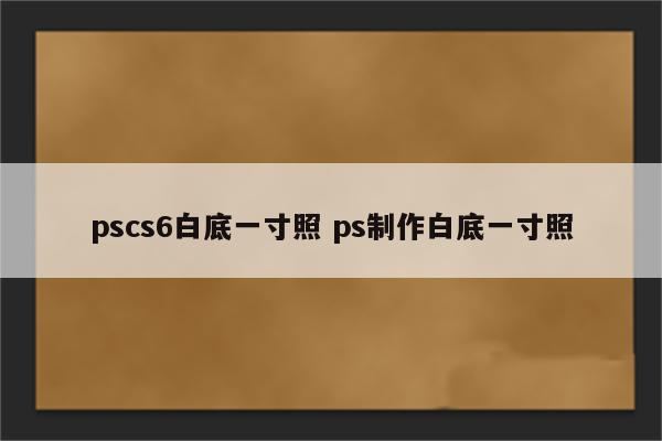 pscs6白底一寸照 ps制作白底一寸照