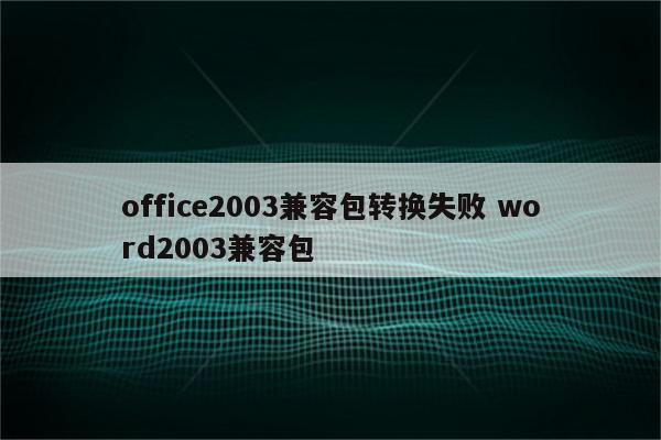 office2003兼容包转换失败 word2003兼容包