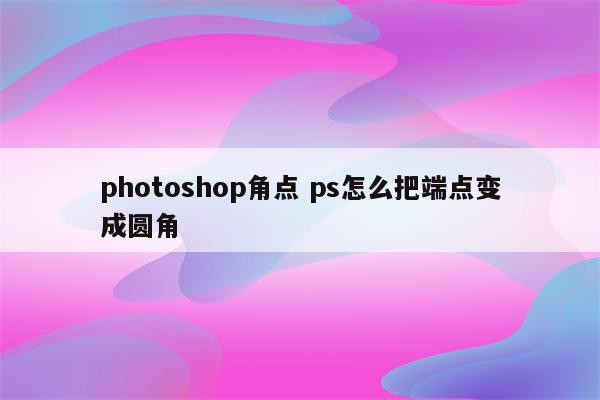 photoshop角点 ps怎么把端点变成圆角