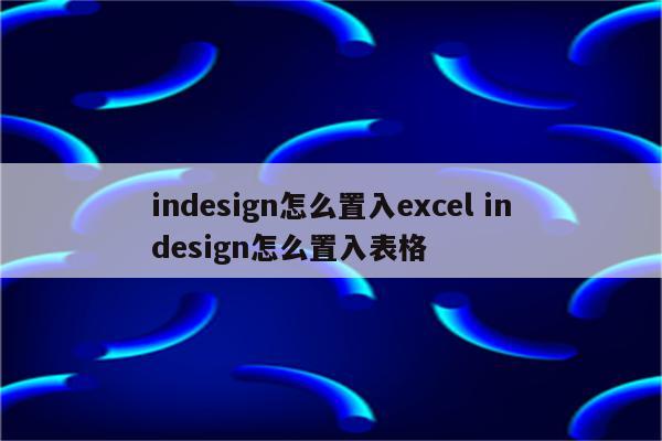 indesign怎么置入excel indesign怎么置入表格