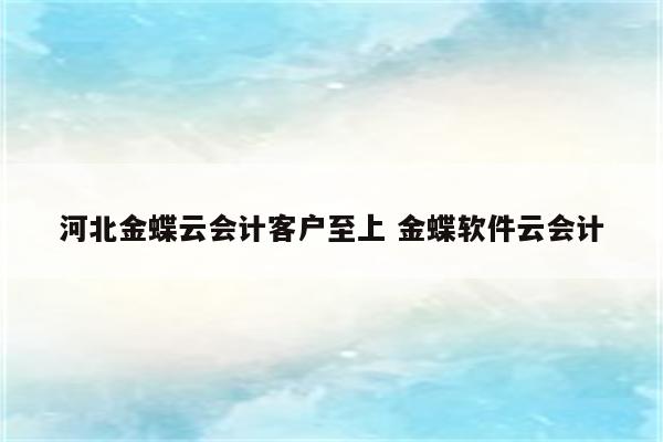 河北金蝶云会计客户至上 金蝶软件云会计