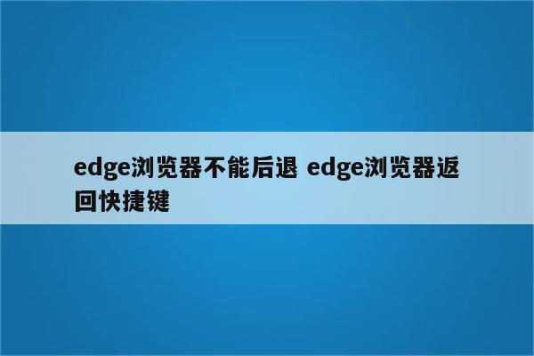 edge浏览器不能后退 edge浏览器返回快捷键