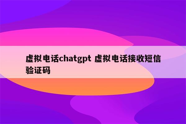 虚拟电话chatgpt 虚拟电话接收短信验证码