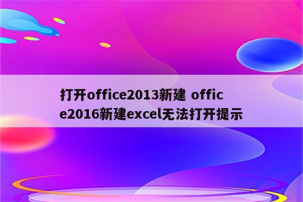 打开office2013新建 office2016新建excel无法打开提示