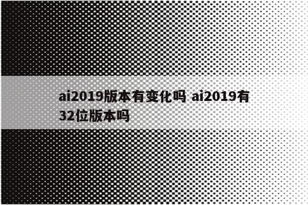 ai2019版本有变化吗 ai2019有32位版本吗