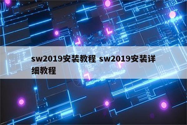 sw2019安装教程 sw2019安装详细教程