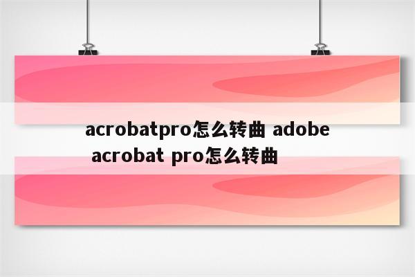 acrobatpro怎么转曲 adobe acrobat pro怎么转曲