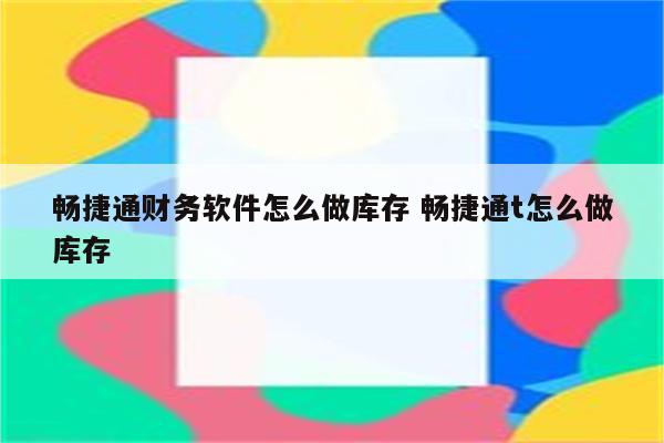 畅捷通财务软件怎么做库存 畅捷通t怎么做库存