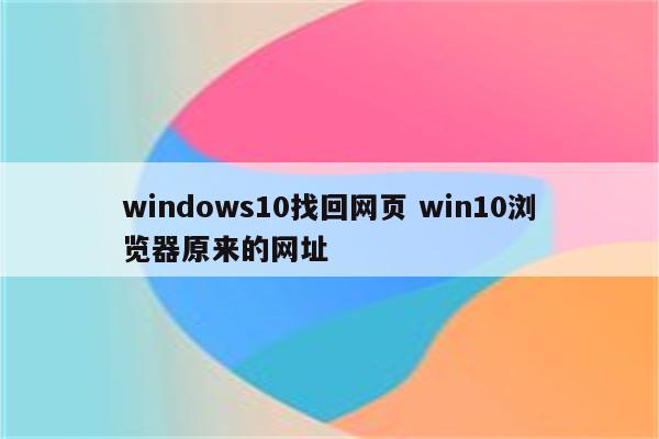 windows10找回网页 win10浏览器原来的网址