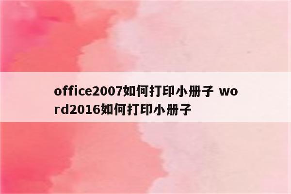 office2007如何打印小册子 word2016如何打印小册子