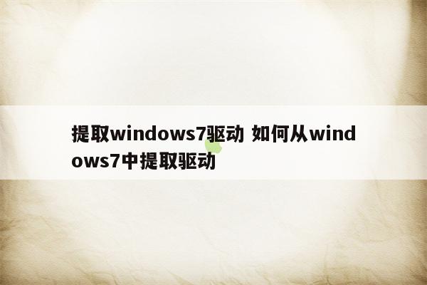 提取windows7驱动 如何从windows7中提取驱动