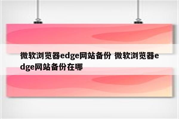 微软浏览器edge网站备份 微软浏览器edge网站备份在哪