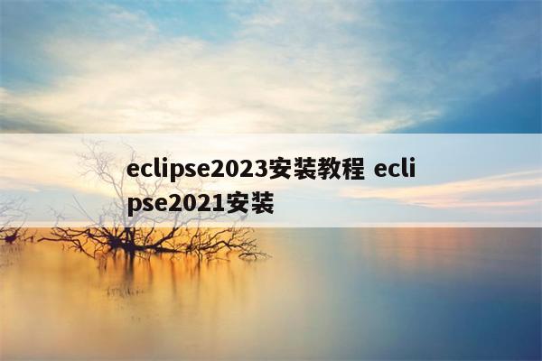 eclipse2023安装教程 eclipse2021安装