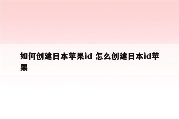 如何创建日本苹果id 怎么创建日本id苹果