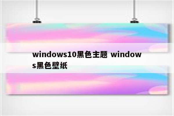 windows10黑色主题 windows黑色壁纸