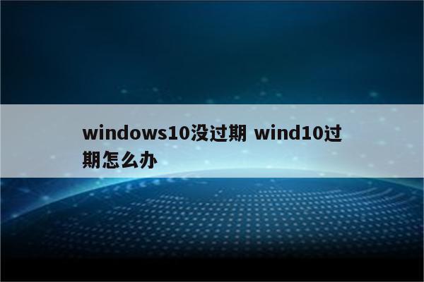 windows10没过期 wind10过期怎么办