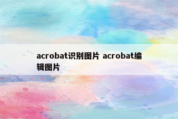 acrobat识别图片 acrobat编辑图片