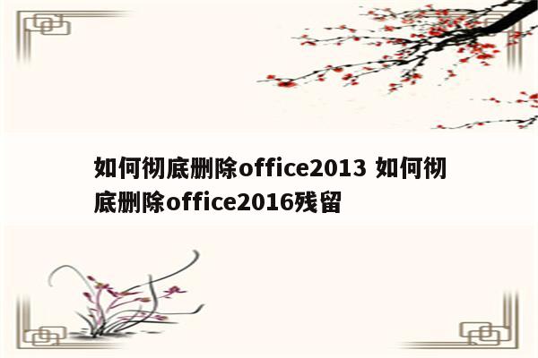 如何彻底删除office2013 如何彻底删除office2016残留