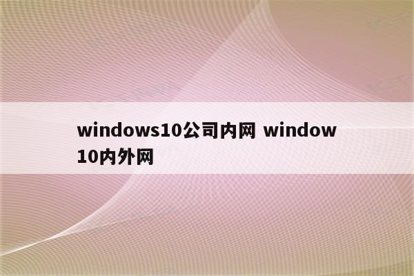 windows10公司内网 window10内外网