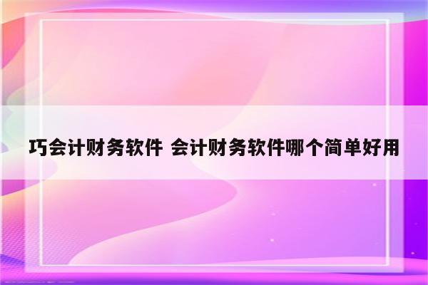 巧会计财务软件 会计财务软件哪个简单好用