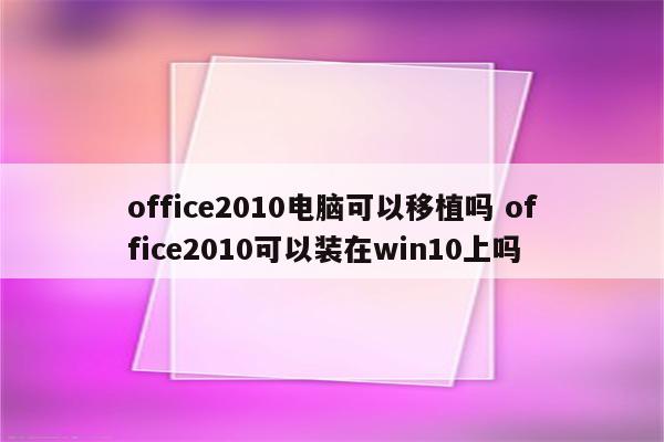 office2010电脑可以移植吗 office2010可以装在win10上吗