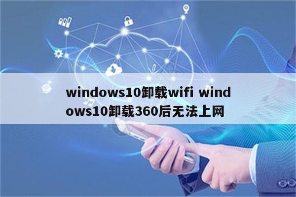 windows10卸载wifi windows10卸载360后无法上网