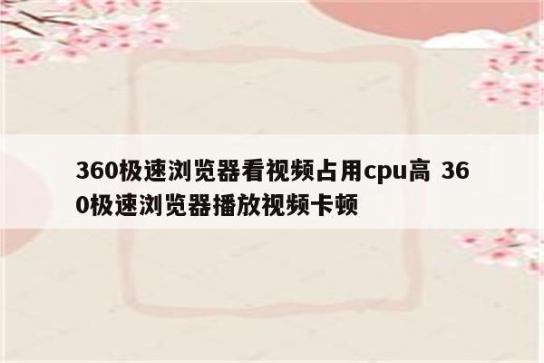 360极速浏览器看视频占用cpu高 360极速浏览器播放视频卡顿