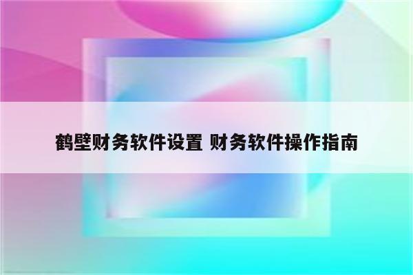 鹤壁财务软件设置 财务软件操作指南