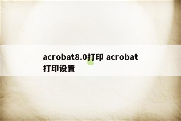 acrobat8.0打印 acrobat打印设置