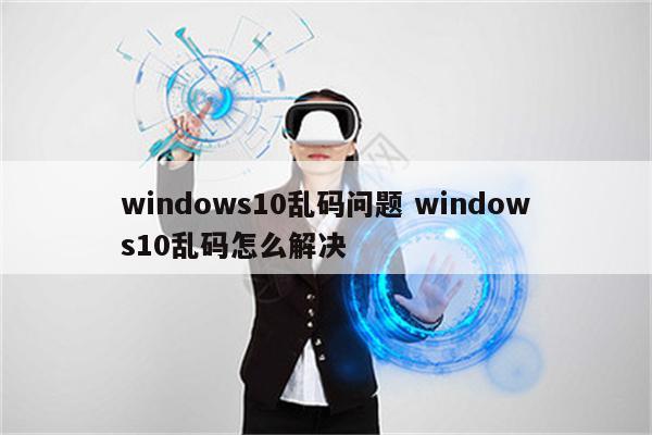 windows10乱码问题 windows10乱码怎么解决