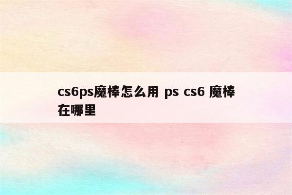 cs6ps魔棒怎么用 ps cs6 魔棒在哪里