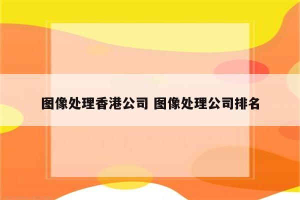 图像处理香港公司 图像处理公司排名