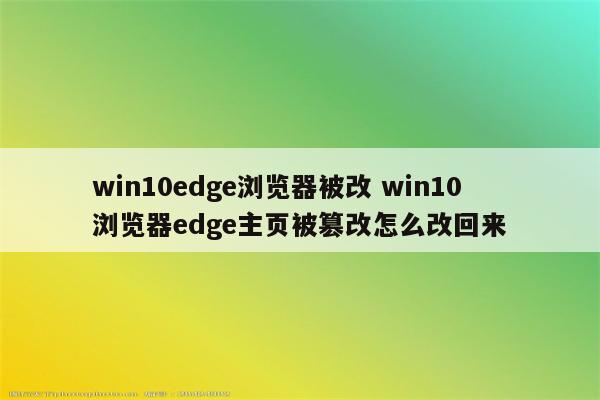 win10edge浏览器被改 win10浏览器edge主页被篡改怎么改回来