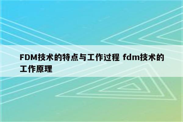 FDM技术的特点与工作过程 fdm技术的工作原理