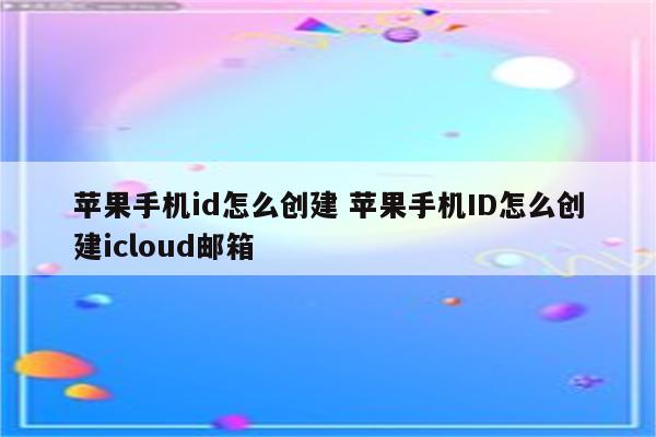 苹果手机id怎么创建 苹果手机ID怎么创建icloud邮箱