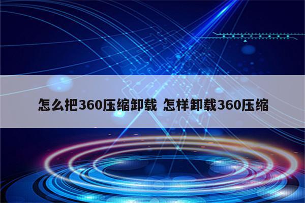 怎么把360压缩卸载 怎样卸载360压缩